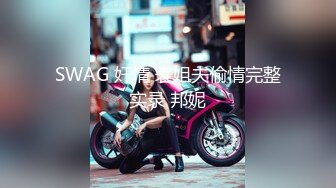 SWAG 奸情 表姐夫偷情完整实录 邦妮