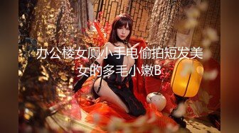 办公楼女厕小手电偷拍短发美女的多毛小嫩B