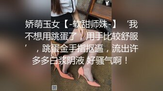 娇萌玉女【-软甜师妹-】‘我不想用跳蛋了，用手比较舒服’，跳蛋金手指抠逼，流出许多多白浆阴液 好骚气啊！