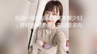 互动一周的极品漂亮丰臀少妇，开好房间求肏，主动要求内射