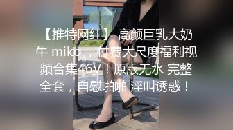 【推特网红】 高颜巨乳大奶牛 miko ，付费大尺度福利视频合集46V！原版无水 完整全套，自慰啪啪 淫叫诱惑！