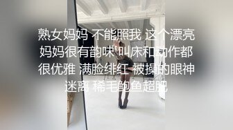 熟女妈妈 不能照我 这个漂亮妈妈很有韵味 叫床和动作都很优雅 满脸绯红 被操的眼神迷离 稀毛鲍鱼超肥