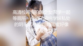 高清校园厕拍两个女同学一起等厕所，白裤子清纯学妹私处的阴毛乱糟糟的,她闺蜜好像已经不是处女了