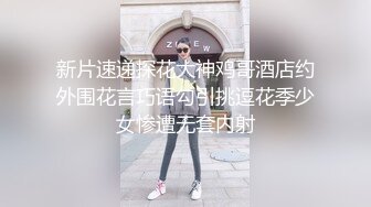 新片速递探花大神鸡哥酒店约外围花言巧语勾引挑逗花季少女惨遭无套内射