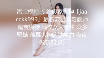 淘宝模特 专约良家大神『jaacckk999』最新流出实习教师 淘宝模特 高校女大学生 众多骚婊 羡慕大神的钞能力 夜夜做新郎 (3)