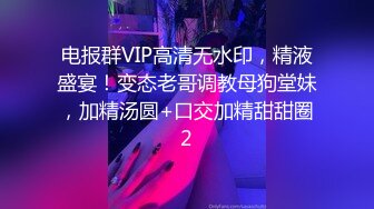 电报群VIP高清无水印，精液盛宴！变态老哥调教母狗堂妹，加精汤圆+口交加精甜甜圈2