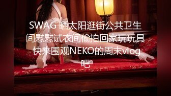 SWAG 晒太阳逛街公共卫生间慰慰试衣间偷拍回家玩玩具 快来围观NEKO的周末vlog吧