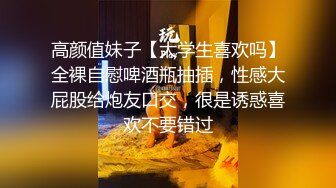 高颜值妹子【大学生喜欢吗】全裸自慰啤酒瓶抽插，性感大屁股给炮友口交，很是诱惑喜欢不要错过