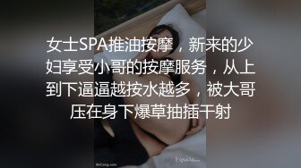 女士SPA推油按摩，新来的少妇享受小哥的按摩服务，从上到下逼逼越按水越多，被大哥压在身下爆草抽插干射