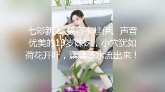 七彩新人-笑容卡哇伊、声音优美的19岁妹妹，小穴犹如荷花开叶，潺潺溪水流出来！