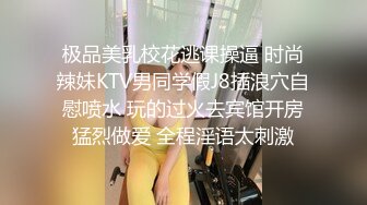 极品美乳校花逃课操逼 时尚辣妹KTV男同学假J8插浪穴自慰喷水 玩的过火去宾馆开房猛烈做爱 全程淫语太刺激