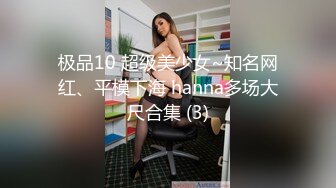 极品10 超级美少女~知名网红、平模下海 hanna多场大尺合集 (3)