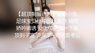 【超顶制服诱惑】啵啵小兔 足球宝贝丝袜玉足服侍 喃呢娇吟媚诱 女上位插入一下就顶到子宫 要尿了~射里面老公