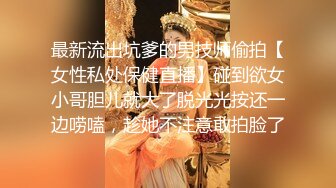 最新流出坑爹的男技师偷拍【女性私处保健直播】碰到欲女小哥胆儿就大了脱光光按还一边唠嗑，趁她不注意敢拍脸了