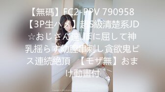 【無碼】FC2-PPV 790958 【3P生ハメ】超S級清楚系JD☆おじさん達..ぽに屈して神乳揺らす幼膣串刺し貪欲鬼ピス連続絶頂♥【モザ無】おまけ動畫付