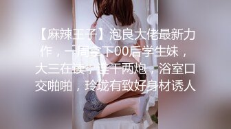 【麻辣王子】泡良大佬最新力作，一周拿下00后学生妹，大三在读，连干两炮，浴室口交啪啪，玲珑有致好身材诱人