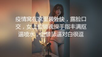 疫情窝在家里装外快，露脸口交，女上位销魂操手指丰满抠逼喷水，近景舔逼对白很逗