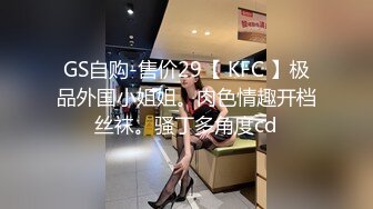 GS自购-售价29【 KFC 】极品外国小姐姐。肉色情趣开档丝袜。骚丁多角度cd