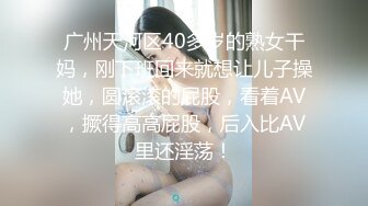 广州天河区40多岁的熟女干妈，刚下班回来就想让儿子操她，圆滚滚的屁股，看着AV，撅得高高屁股，后入比AV里还淫荡！