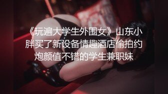 《玩遍大学生外围女》山东小胖买了新设备情趣酒店偷拍约炮颜值不错的学生兼职妹