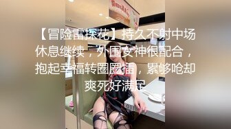 【冒险雷探花】持久不射中场休息继续，外围女神很配合，抱起幸福转圈圈插，累够呛却爽死好满足