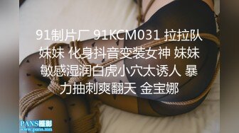 91制片厂 91KCM031 拉拉队妹妹 化身抖音变装女神 妹妹敏感湿润白虎小穴太诱人 暴力抽刺爽翻天 金宝娜