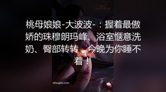 桃母娘娘-大波波-：握着最傲娇的珠穆朗玛峰、浴室惬意洗奶、臀部转转，今晚为你睡不着！