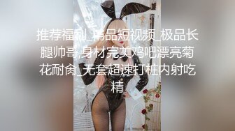 推荐福利_精品短视频_极品长腿帅哥,身材完美鸡吧漂亮菊花耐肏_无套超速打桩内射吃精