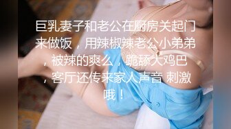 巨乳妻子和老公在厨房关起门来做饭，用辣椒辣老公小弟弟，被辣的爽么，跪舔大鸡巴 ，客厅还传来家人声音 刺激哦！