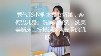 秀气TS小摇 本是女娇娥，奈何男儿身。洗澡好好洗，洗美美躺床上抚摸这迷人光滑的肌肤！