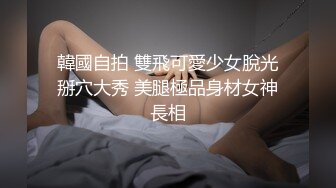 韓國自拍 雙飛可愛少女脫光掰穴大秀 美腿極品身材女神長相