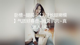  卧槽~腿摸~【175长腿嫩模】气质好尊贵~翘臂扒穴~真迷人 (4)