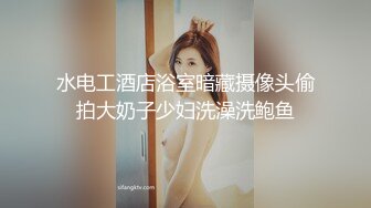 水电工酒店浴室暗藏摄像头偷拍大奶子少妇洗澡洗鲍鱼