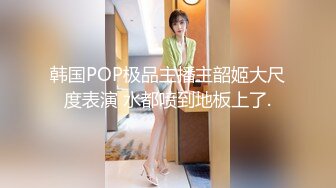 韩国POP极品主播主韶姬大尺度表演 水都喷到地板上了.