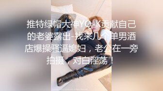 推特绿帽大神YQ-K贡献自己的老婆露出-找来几个单男酒店爆操骚逼媳妇，老公在一旁拍摄，对白淫荡！