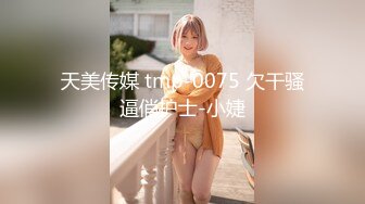 天美传媒 tmp-0075 欠干骚逼俏护士-小婕