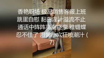 香艳职场 极品销售客服上班跳蛋自慰 黏白淫汁溢流不止 通话中阵阵高潮痉挛 雅蠛蝶忍不住了 湿嫩小穴狂喷潮汁 (7)