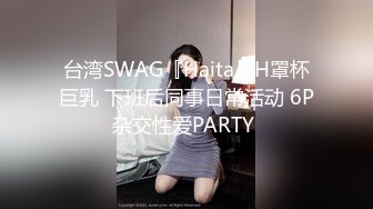 台湾SWAG『Haita』H罩杯巨乳 下班后同事日常活动 6P杂交性爱PARTY 