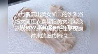 六月新流出美女如云的沙滩浴场女厕更衣室偷拍美女嘘嘘换泳衣模特身材美女接住朋友抛过来的纸巾擦逼