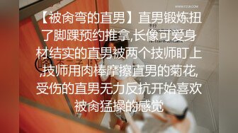 【被肏弯的直男】直男锻炼扭了脚踝预约推拿,长像可爱身材结实的直男被两个技师盯上,技师用肉棒摩擦直男的菊花,受伤的直男无力反抗开始喜欢被肏猛操的感觉