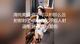 清纯美眉 你不可以射那么远 射都射了 再说你又不别人射逼里 还是蛮可爱的