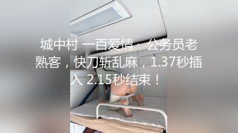 城中村 一百爱情 ·  公务员老熟客，快刀斩乱麻，1.37秒插入 2.15秒结束！ 