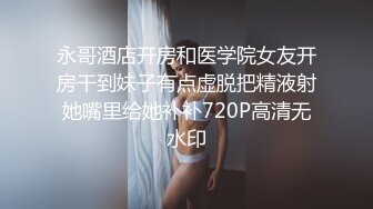 永哥酒店开房和医学院女友开房干到妹子有点虚脱把精液射她嘴里给她补补720P高清无水印