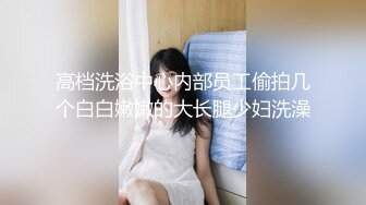 高档洗浴中心内部员工偷拍几个白白嫩嫩的大长腿少妇洗澡