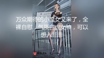 万众期待的小魔女又来了，全裸自慰，气质白虎女神，可以想入非非