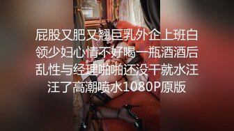 屁股又肥又翘巨乳外企上班白领少妇心情不好喝一瓶酒酒后乱性与经理啪啪还没干就水汪汪了高潮喷水1080P原版