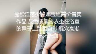 露脸淫荡少妇娜宝姐高价售卖作品 灰色情趣内衣坐在浴室的凳子上跳蛋自慰 骚穴高潮出还流血