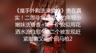 《魔手外购洗澡偸拍》贵在真实！二部非常有看点的年轻小嫩妹洗香香~第一个貌似用花洒水流自慰~第二个被发现赶紧撤离又来个回马枪2