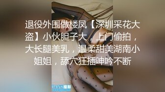 退役外围做楼凤【深圳采花大盗】小伙胆子大，上门偷拍，大长腿美乳，温柔甜美湖南小姐姐，舔穴狂插呻吟不断