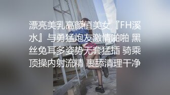 漂亮美乳高颜值美女『FH溪水』与勇猛炮友激情啪啪 黑丝兔耳多姿势无套猛插 骑乘顶操内射流精 裹舔清理干净